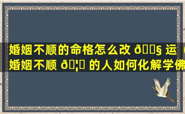 婚姻不顺的命格怎么改 🐧 运（婚姻不顺 🦉 的人如何化解学佛网）